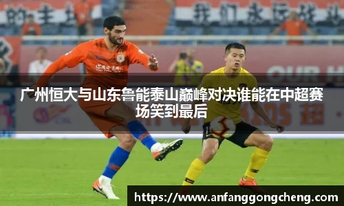 广州恒大与山东鲁能泰山巅峰对决谁能在中超赛场笑到最后