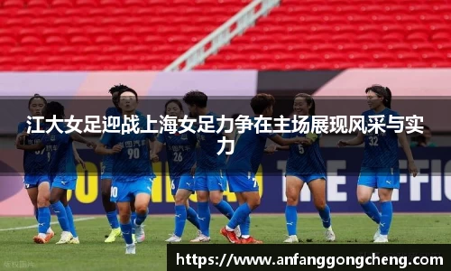 江大女足迎战上海女足力争在主场展现风采与实力