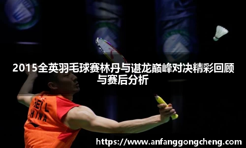 2015全英羽毛球赛林丹与谌龙巅峰对决精彩回顾与赛后分析